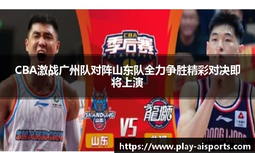 CBA激战广州队对阵山东队全力争胜精彩对决即将上演