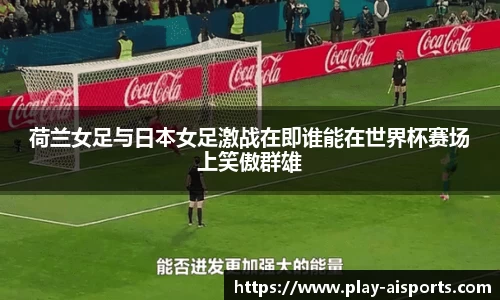 荷兰女足与日本女足激战在即谁能在世界杯赛场上笑傲群雄